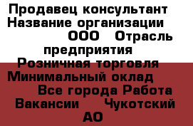 Продавец-консультант › Название организации ­ CALZEDONIA, ООО › Отрасль предприятия ­ Розничная торговля › Минимальный оклад ­ 30 000 - Все города Работа » Вакансии   . Чукотский АО